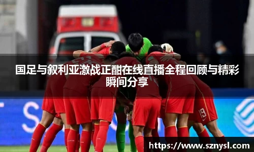 国足与叙利亚激战正酣在线直播全程回顾与精彩瞬间分享