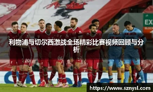 利物浦与切尔西激战全场精彩比赛视频回顾与分析