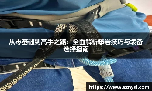 从零基础到高手之路：全面解析攀岩技巧与装备选择指南