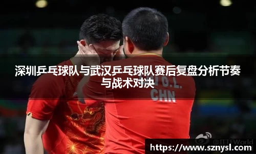 深圳乒乓球队与武汉乒乓球队赛后复盘分析节奏与战术对决