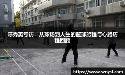 陈秀英专访：从球场到人生的篮球旅程与心路历程回顾