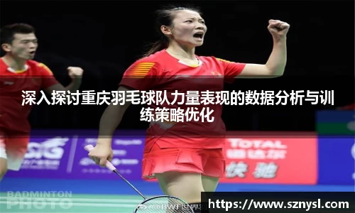 深入探讨重庆羽毛球队力量表现的数据分析与训练策略优化